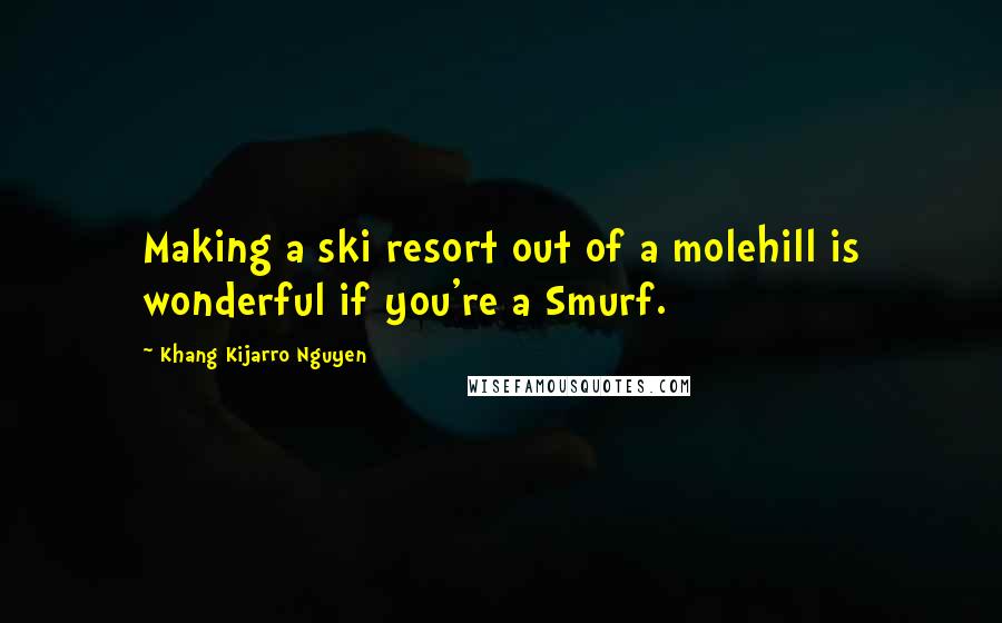 Khang Kijarro Nguyen Quotes: Making a ski resort out of a molehill is wonderful if you're a Smurf.