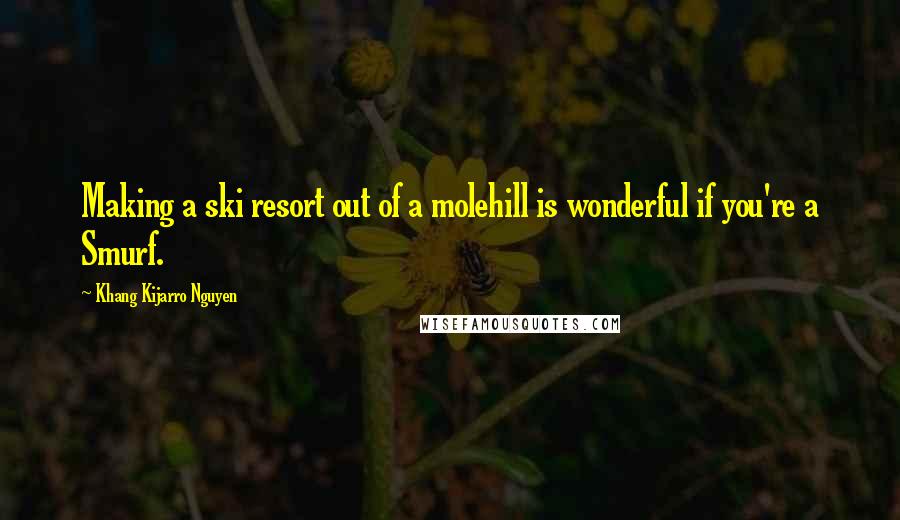 Khang Kijarro Nguyen Quotes: Making a ski resort out of a molehill is wonderful if you're a Smurf.