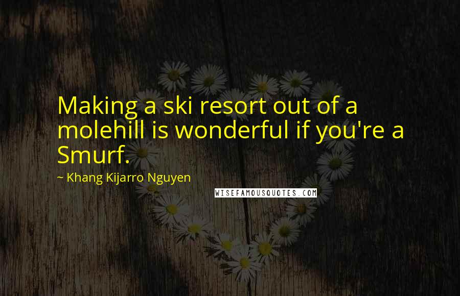 Khang Kijarro Nguyen Quotes: Making a ski resort out of a molehill is wonderful if you're a Smurf.
