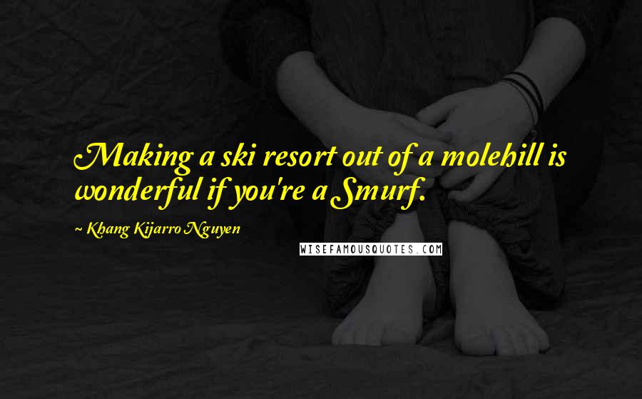 Khang Kijarro Nguyen Quotes: Making a ski resort out of a molehill is wonderful if you're a Smurf.