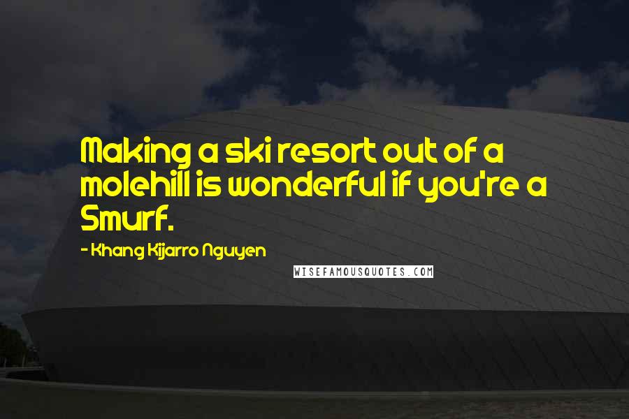 Khang Kijarro Nguyen Quotes: Making a ski resort out of a molehill is wonderful if you're a Smurf.