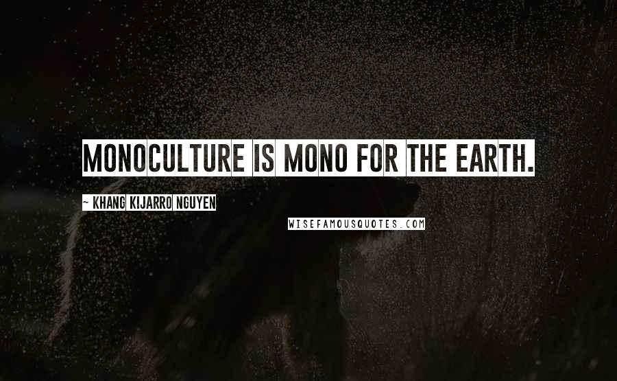 Khang Kijarro Nguyen Quotes: Monoculture is mono for the earth.