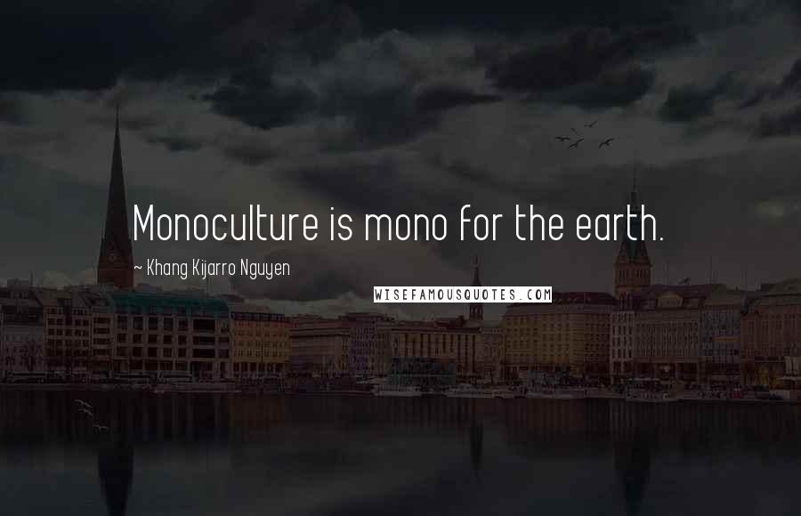 Khang Kijarro Nguyen Quotes: Monoculture is mono for the earth.