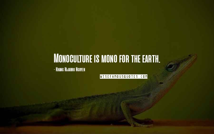 Khang Kijarro Nguyen Quotes: Monoculture is mono for the earth.