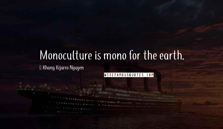 Khang Kijarro Nguyen Quotes: Monoculture is mono for the earth.