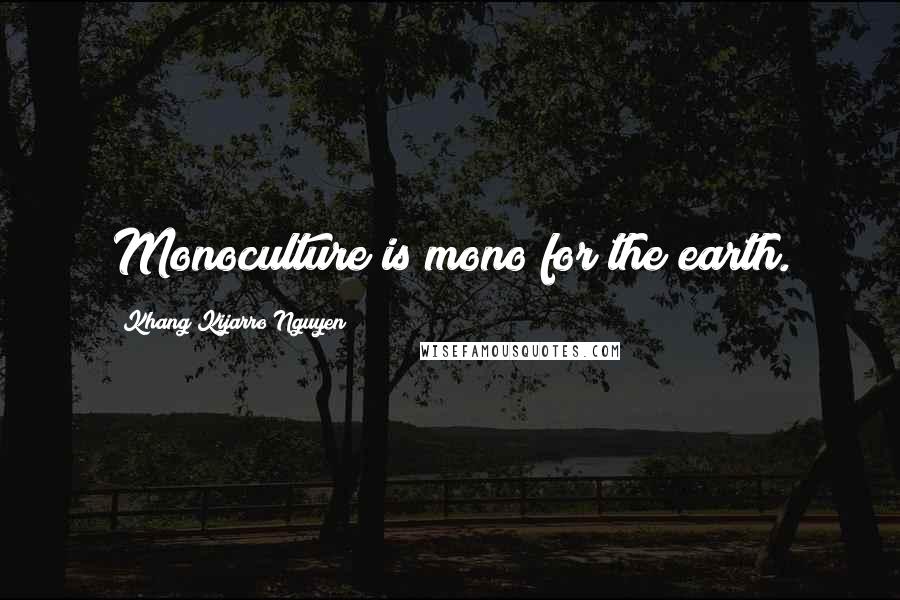 Khang Kijarro Nguyen Quotes: Monoculture is mono for the earth.