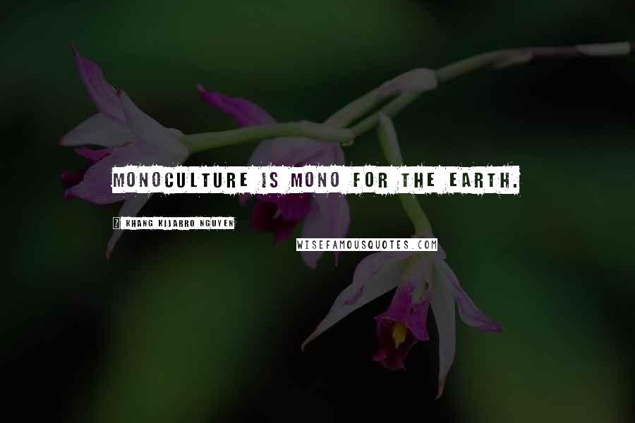 Khang Kijarro Nguyen Quotes: Monoculture is mono for the earth.