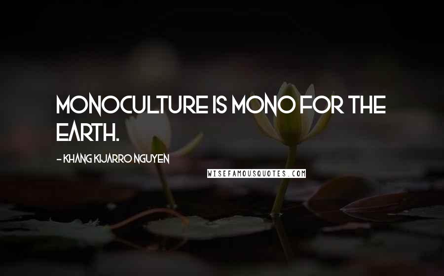 Khang Kijarro Nguyen Quotes: Monoculture is mono for the earth.