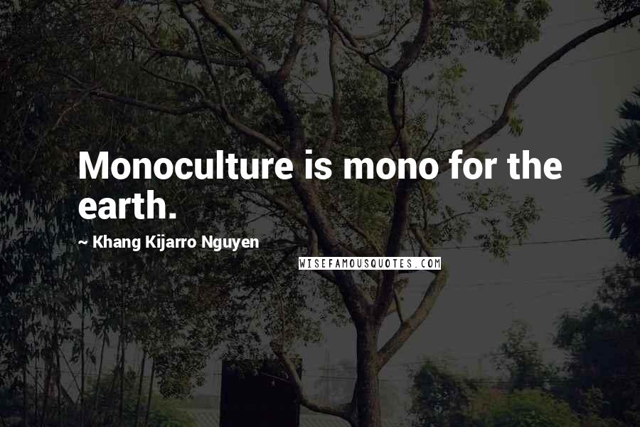 Khang Kijarro Nguyen Quotes: Monoculture is mono for the earth.