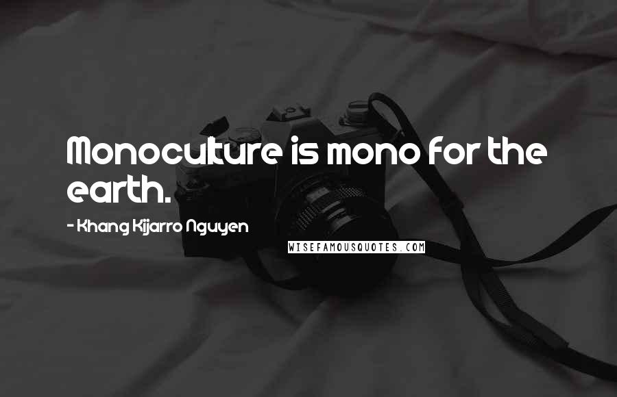 Khang Kijarro Nguyen Quotes: Monoculture is mono for the earth.