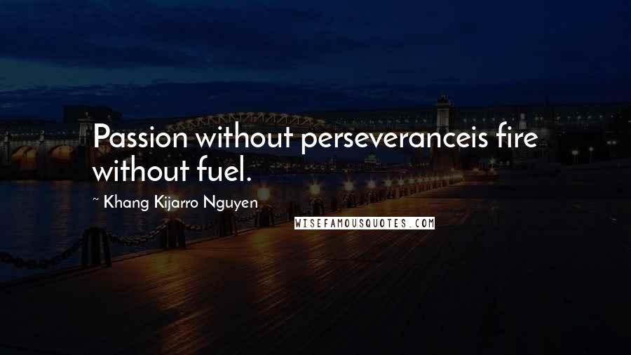 Khang Kijarro Nguyen Quotes: Passion without perseveranceis fire without fuel.