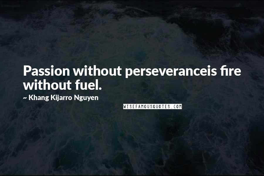 Khang Kijarro Nguyen Quotes: Passion without perseveranceis fire without fuel.