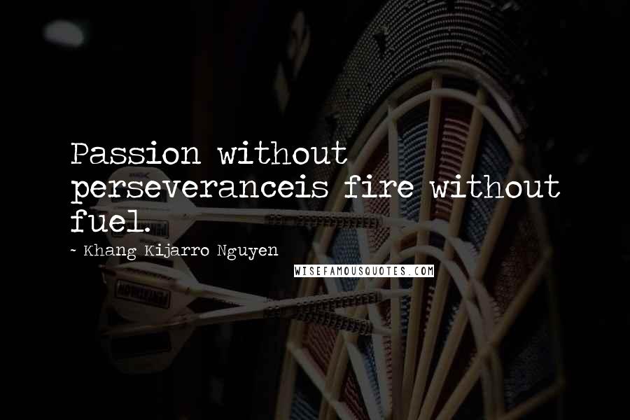 Khang Kijarro Nguyen Quotes: Passion without perseveranceis fire without fuel.