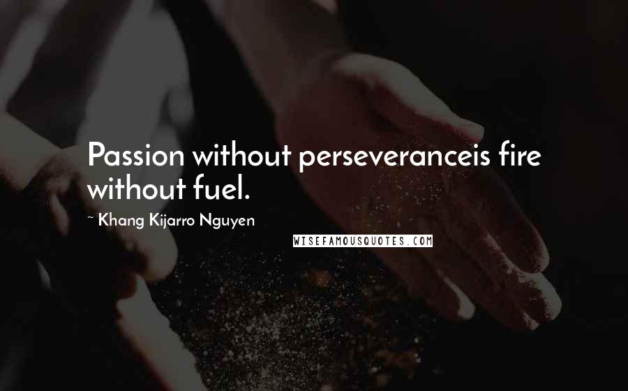 Khang Kijarro Nguyen Quotes: Passion without perseveranceis fire without fuel.