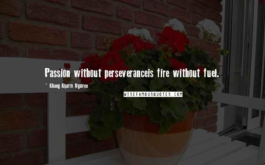Khang Kijarro Nguyen Quotes: Passion without perseveranceis fire without fuel.