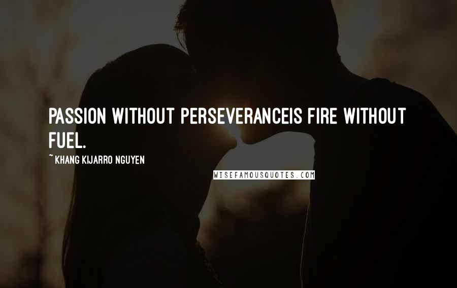 Khang Kijarro Nguyen Quotes: Passion without perseveranceis fire without fuel.