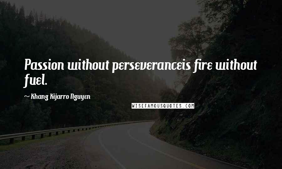 Khang Kijarro Nguyen Quotes: Passion without perseveranceis fire without fuel.