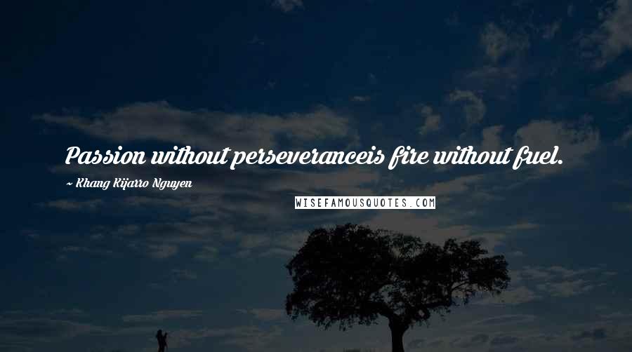 Khang Kijarro Nguyen Quotes: Passion without perseveranceis fire without fuel.