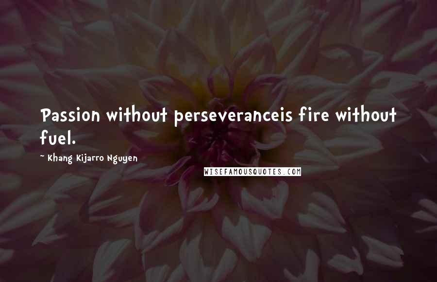 Khang Kijarro Nguyen Quotes: Passion without perseveranceis fire without fuel.