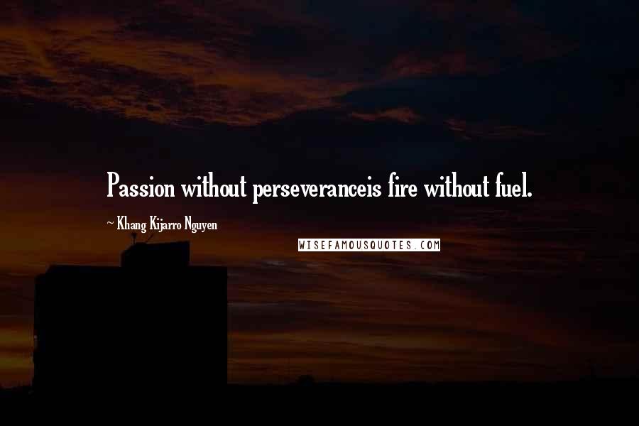 Khang Kijarro Nguyen Quotes: Passion without perseveranceis fire without fuel.