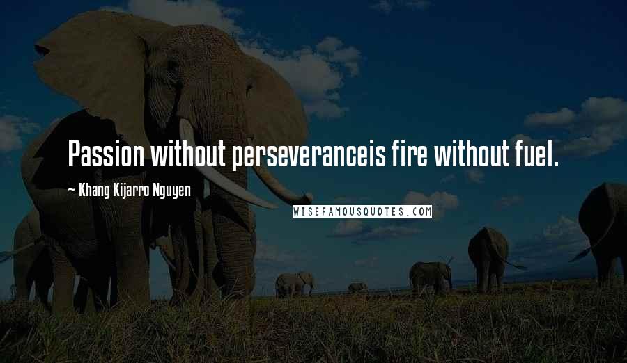 Khang Kijarro Nguyen Quotes: Passion without perseveranceis fire without fuel.