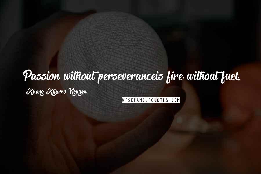 Khang Kijarro Nguyen Quotes: Passion without perseveranceis fire without fuel.