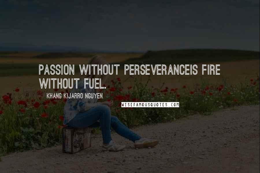 Khang Kijarro Nguyen Quotes: Passion without perseveranceis fire without fuel.
