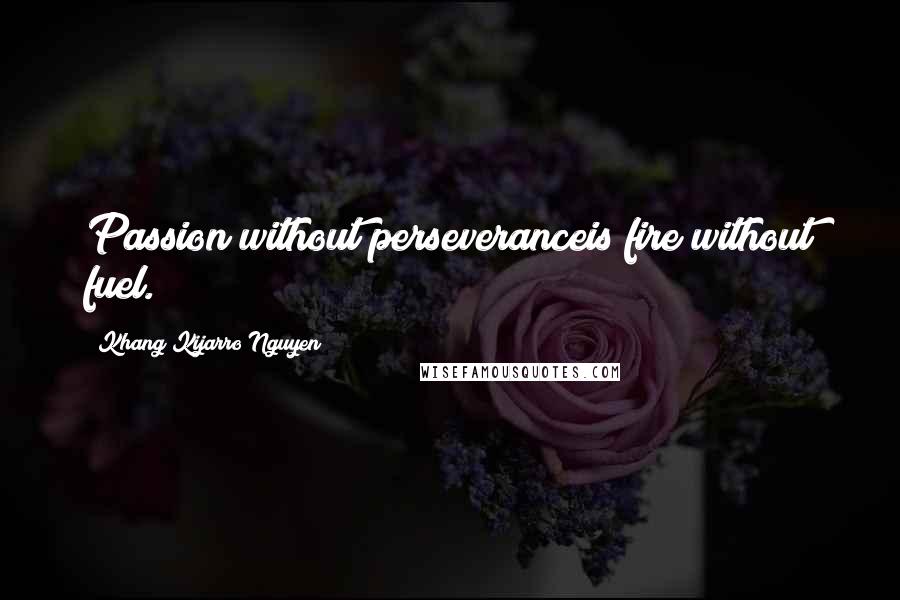 Khang Kijarro Nguyen Quotes: Passion without perseveranceis fire without fuel.