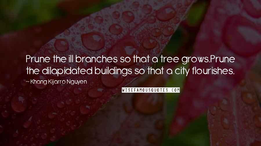 Khang Kijarro Nguyen Quotes: Prune the ill branches so that a tree grows.Prune the dilapidated buildings so that a city flourishes.
