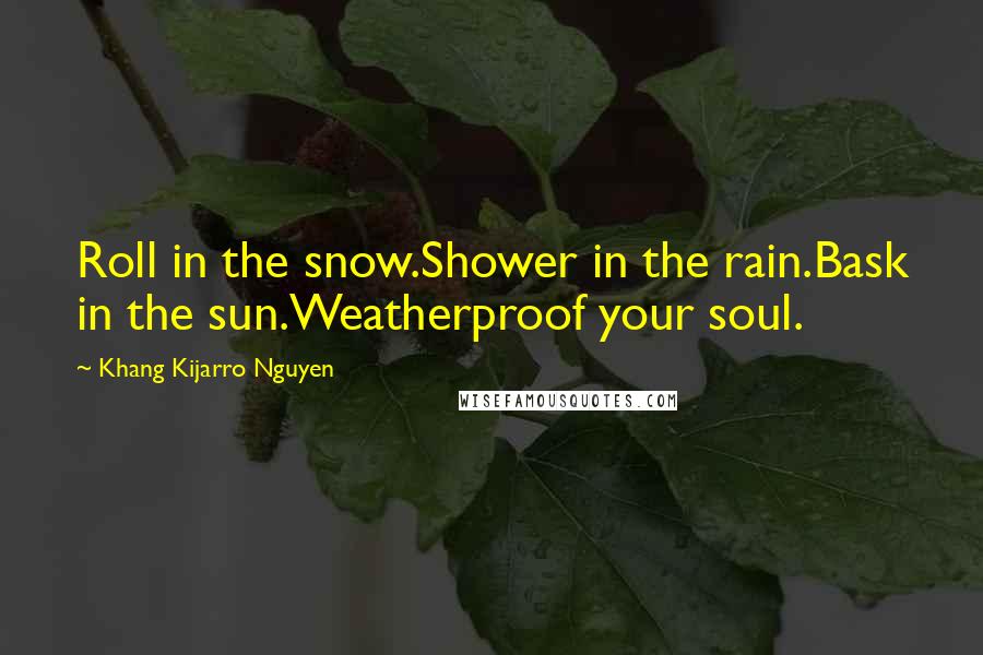 Khang Kijarro Nguyen Quotes: Roll in the snow.Shower in the rain.Bask in the sun.Weatherproof your soul.