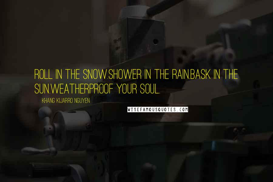 Khang Kijarro Nguyen Quotes: Roll in the snow.Shower in the rain.Bask in the sun.Weatherproof your soul.