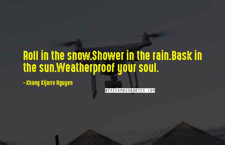 Khang Kijarro Nguyen Quotes: Roll in the snow.Shower in the rain.Bask in the sun.Weatherproof your soul.