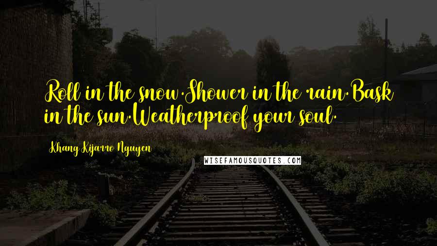 Khang Kijarro Nguyen Quotes: Roll in the snow.Shower in the rain.Bask in the sun.Weatherproof your soul.