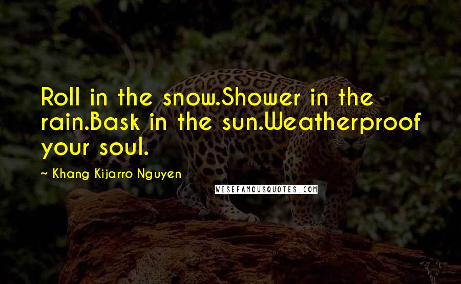 Khang Kijarro Nguyen Quotes: Roll in the snow.Shower in the rain.Bask in the sun.Weatherproof your soul.