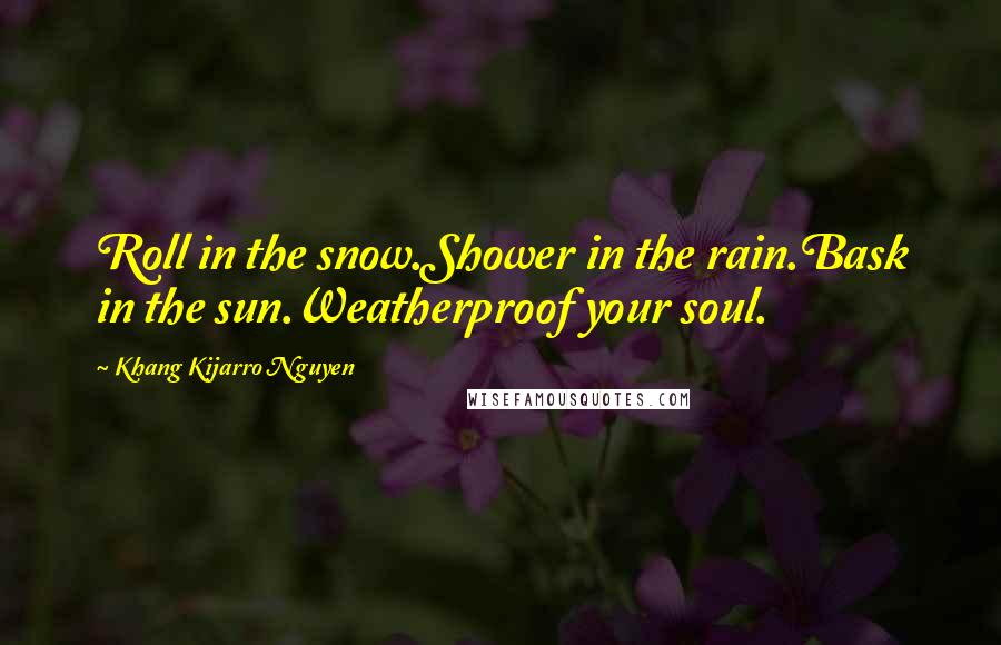 Khang Kijarro Nguyen Quotes: Roll in the snow.Shower in the rain.Bask in the sun.Weatherproof your soul.