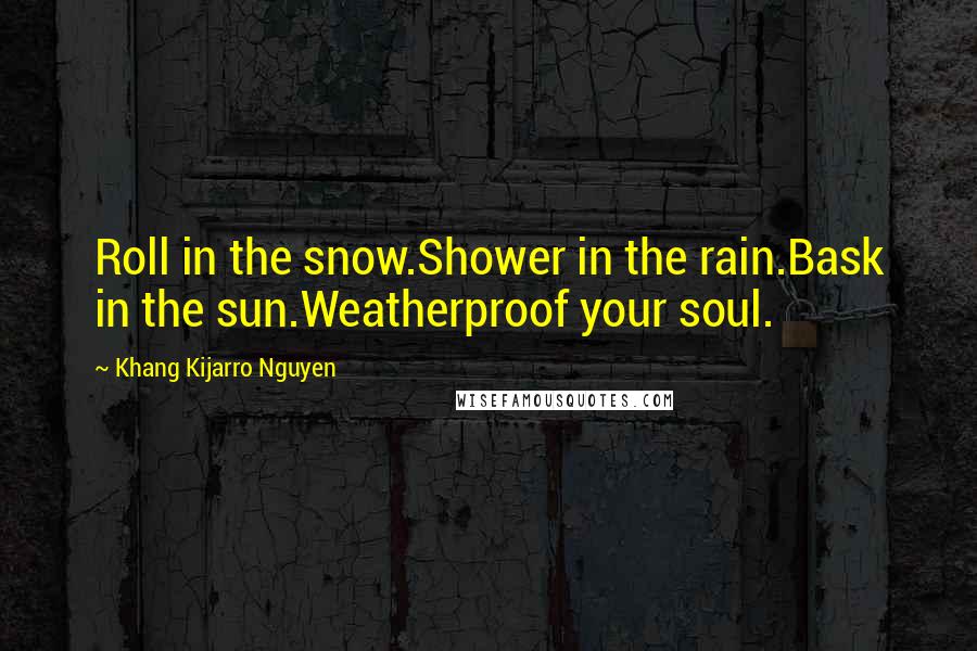 Khang Kijarro Nguyen Quotes: Roll in the snow.Shower in the rain.Bask in the sun.Weatherproof your soul.