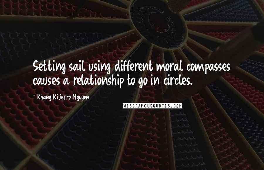 Khang Kijarro Nguyen Quotes: Setting sail using different moral compasses causes a relationship to go in circles.