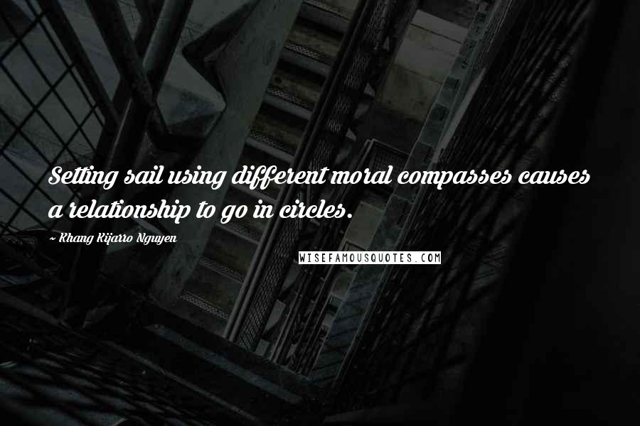 Khang Kijarro Nguyen Quotes: Setting sail using different moral compasses causes a relationship to go in circles.