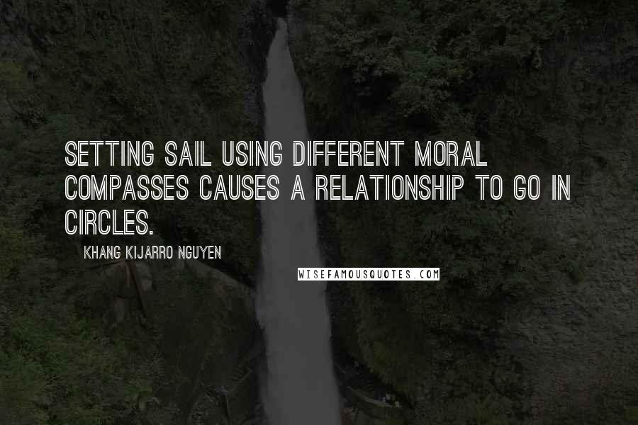 Khang Kijarro Nguyen Quotes: Setting sail using different moral compasses causes a relationship to go in circles.