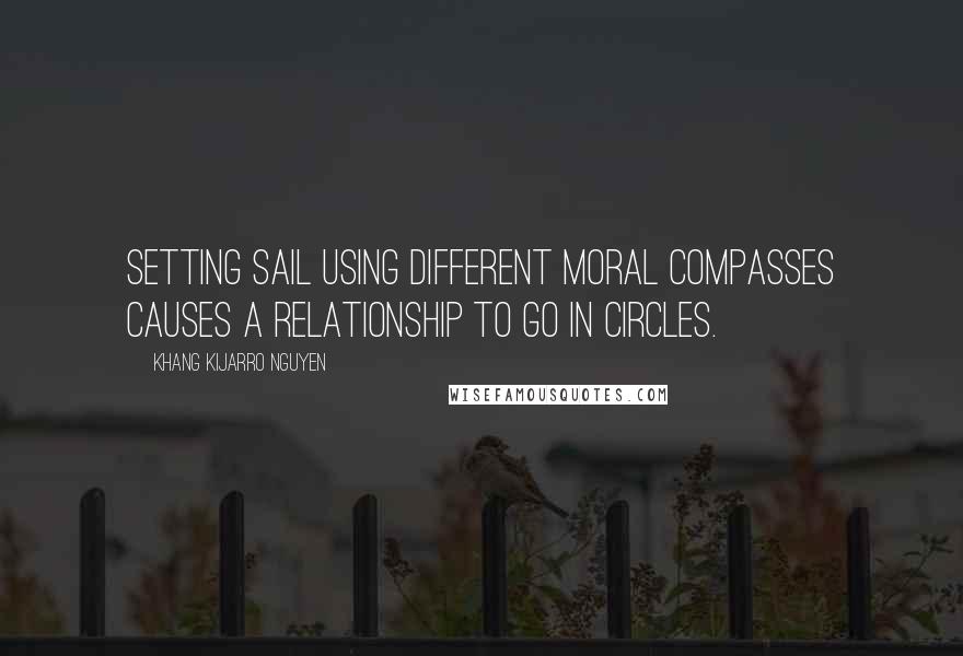 Khang Kijarro Nguyen Quotes: Setting sail using different moral compasses causes a relationship to go in circles.