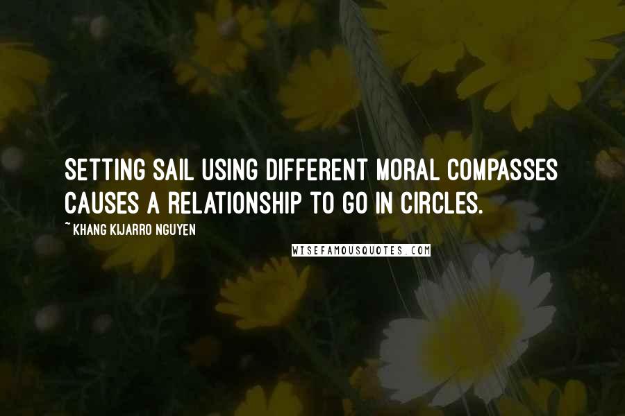 Khang Kijarro Nguyen Quotes: Setting sail using different moral compasses causes a relationship to go in circles.