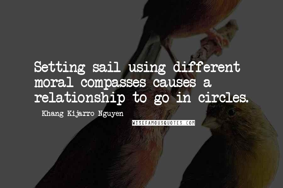 Khang Kijarro Nguyen Quotes: Setting sail using different moral compasses causes a relationship to go in circles.