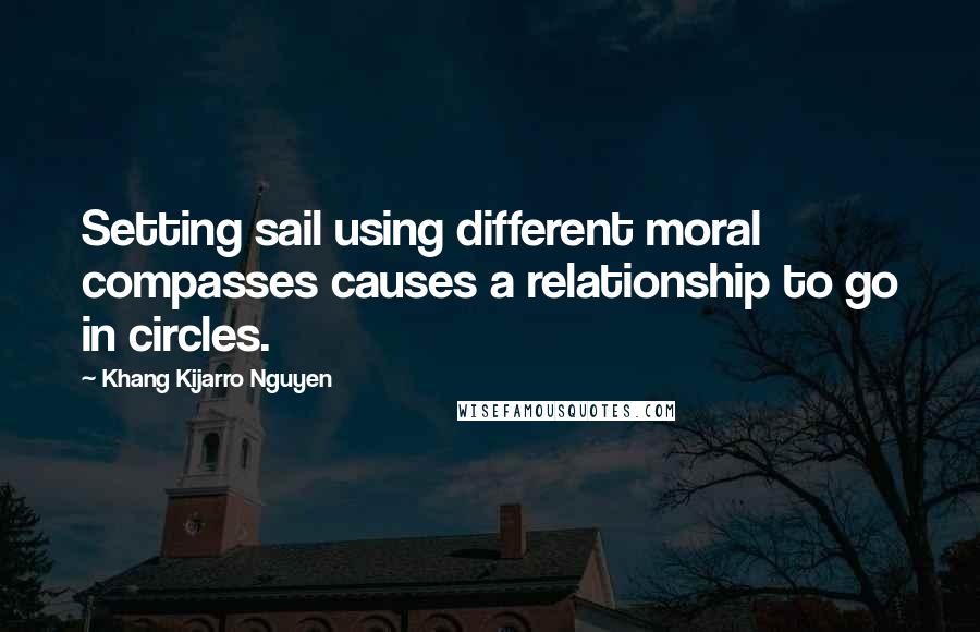Khang Kijarro Nguyen Quotes: Setting sail using different moral compasses causes a relationship to go in circles.