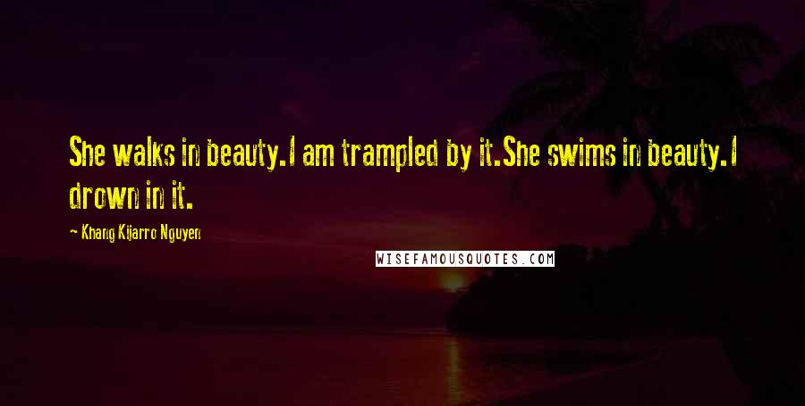 Khang Kijarro Nguyen Quotes: She walks in beauty.I am trampled by it.She swims in beauty.I drown in it.