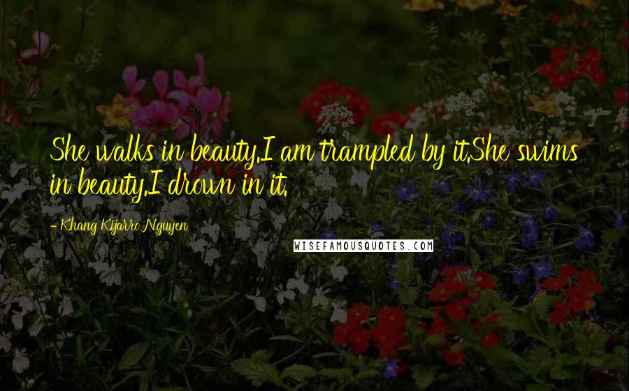 Khang Kijarro Nguyen Quotes: She walks in beauty.I am trampled by it.She swims in beauty.I drown in it.