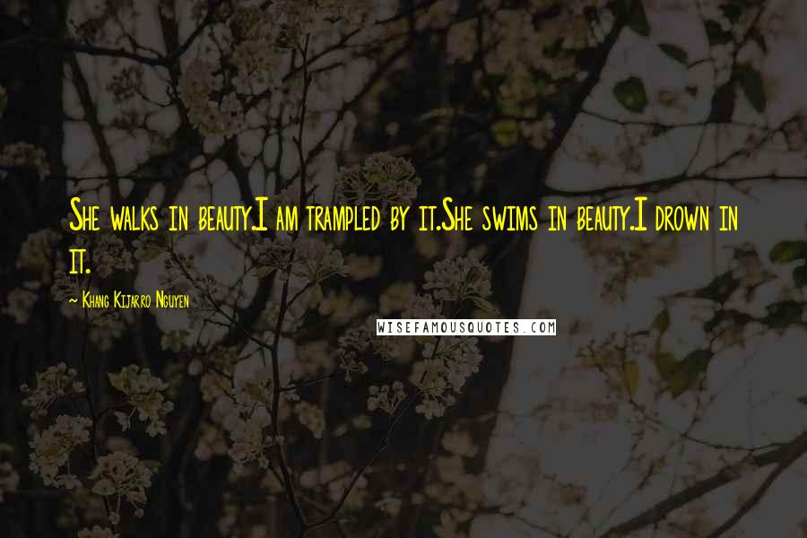 Khang Kijarro Nguyen Quotes: She walks in beauty.I am trampled by it.She swims in beauty.I drown in it.