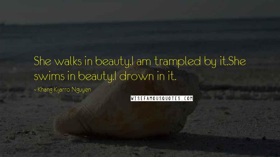 Khang Kijarro Nguyen Quotes: She walks in beauty.I am trampled by it.She swims in beauty.I drown in it.