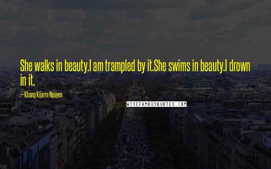 Khang Kijarro Nguyen Quotes: She walks in beauty.I am trampled by it.She swims in beauty.I drown in it.