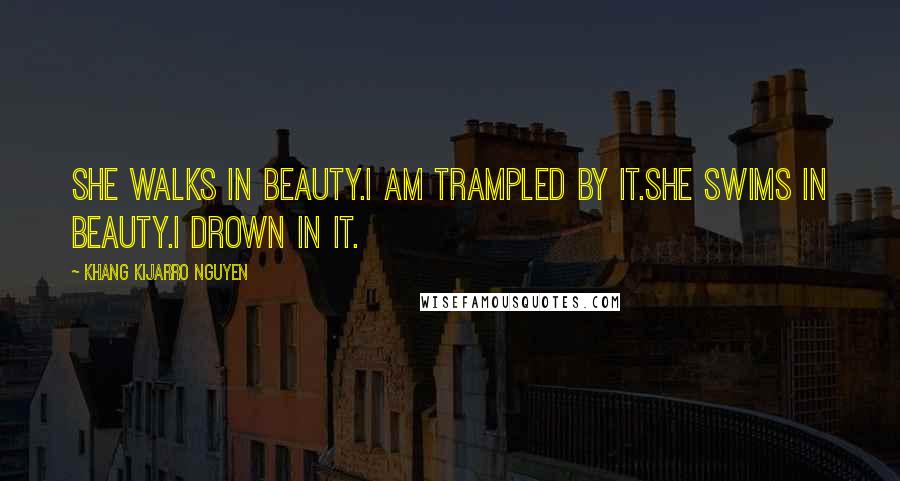 Khang Kijarro Nguyen Quotes: She walks in beauty.I am trampled by it.She swims in beauty.I drown in it.