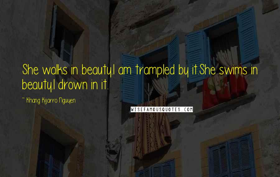 Khang Kijarro Nguyen Quotes: She walks in beauty.I am trampled by it.She swims in beauty.I drown in it.